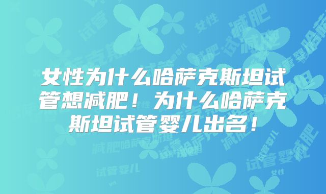 女性为什么哈萨克斯坦试管想减肥！为什么哈萨克斯坦试管婴儿出名！