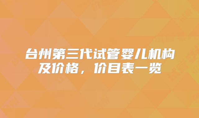 台州第三代试管婴儿机构及价格，价目表一览