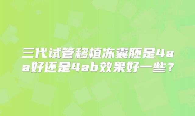 三代试管移植冻囊胚是4aa好还是4ab效果好一些?
