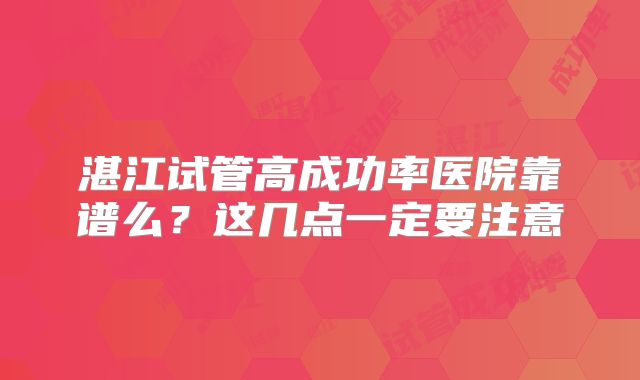 湛江试管高成功率医院靠谱么？这几点一定要注意