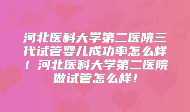河北医科大学第二医院三代试管婴儿成功率怎么样！河北医科大学第二医院做试管怎么样！