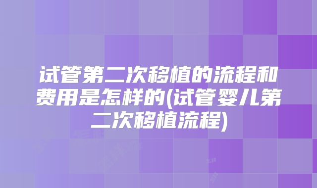 试管第二次移植的流程和费用是怎样的(试管婴儿第二次移植流程)