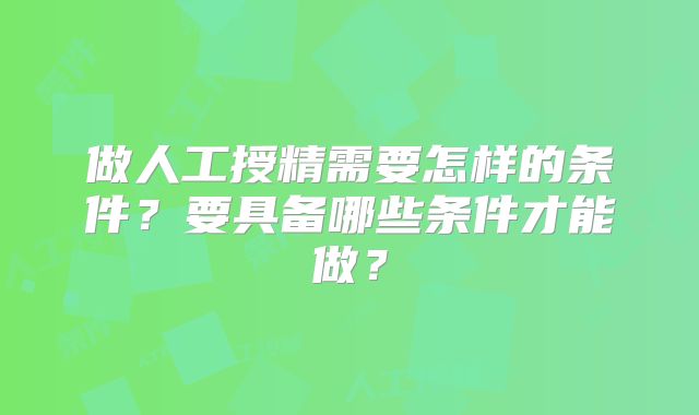 做人工授精需要怎样的条件?要具备哪些条件才能做?