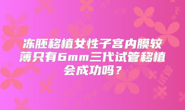 冻胚移植女性子宫内膜较薄只有6mm三代试管移植会成功吗？