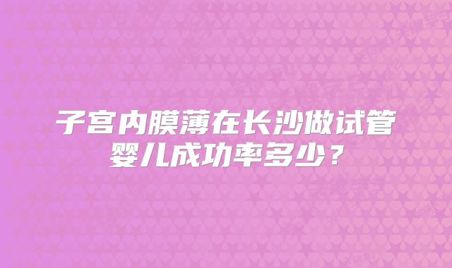 子宫内膜薄在长沙做试管婴儿成功率多少?