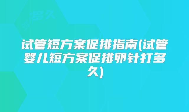 试管短方案促排指南(试管婴儿短方案促排卵针打多久)