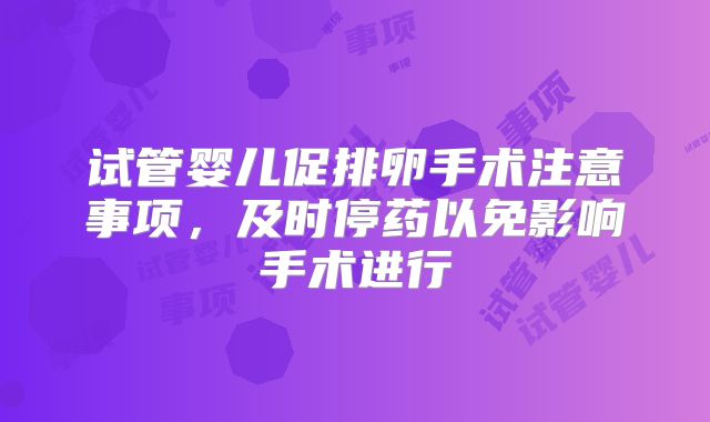 试管婴儿促排卵手术注意事项，及时停药以免影响手术进行