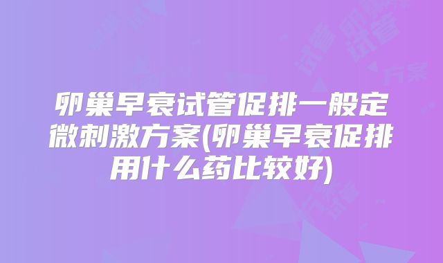 卵巢早衰试管促排一般定微刺激方案(卵巢早衰促排用什么药比较好)