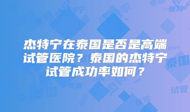 杰特宁在泰国是否是高端试管医院？泰国的杰特宁试管成功率如何？