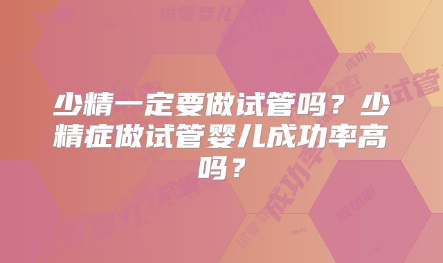 少精一定要做试管吗？少精症做试管婴儿成功率高吗？