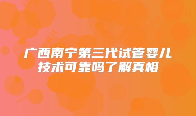 广西南宁第三代试管婴儿技术可靠吗了解真相