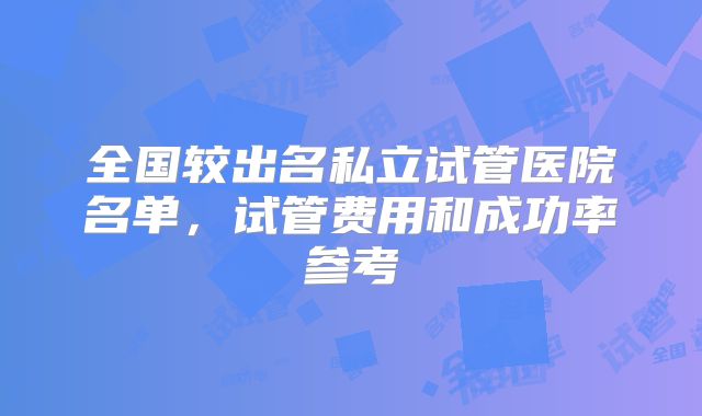 全国较出名私立试管医院名单，试管费用和成功率参考