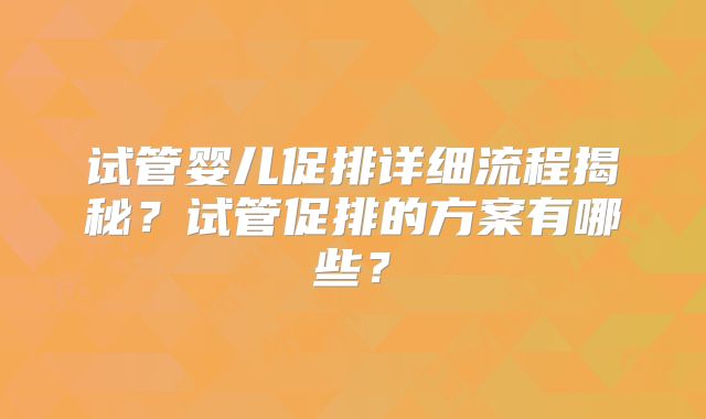 试管婴儿促排详细流程揭秘?试管促排的方案有哪些?