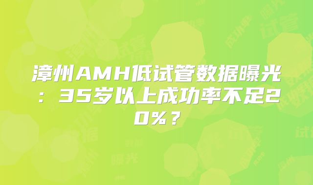 漳州AMH低试管数据曝光:35岁以上成功率不足20%?
