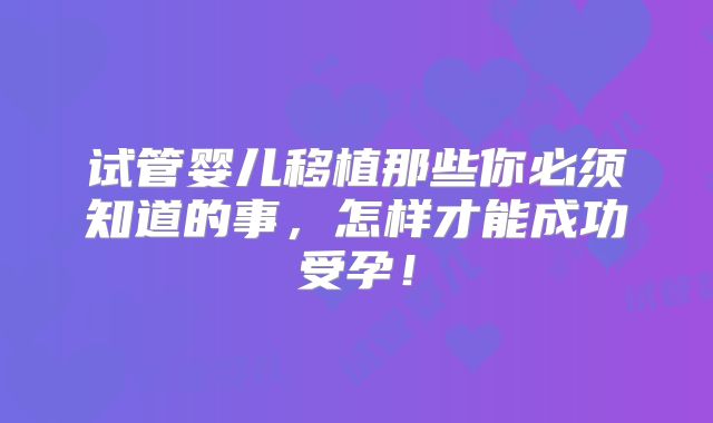 试管婴儿移植那些你必须知道的事，怎样才能成功受孕！