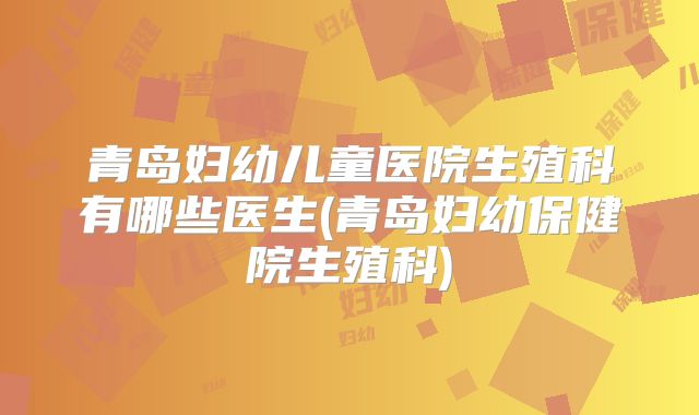 青岛妇幼儿童医院生殖科有哪些医生(青岛妇幼保健院生殖科)