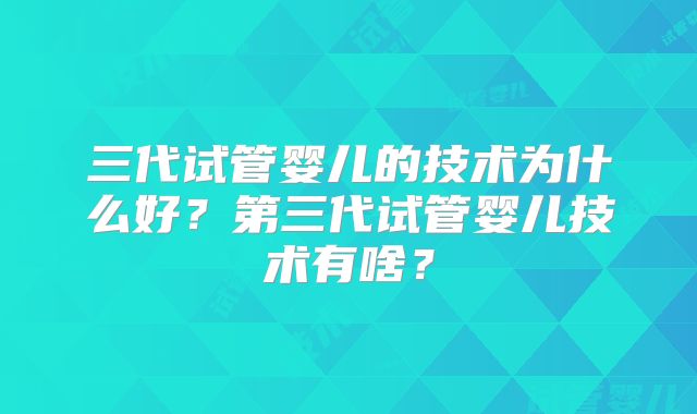 三代试管婴儿的技术为什么好？第三代试管婴儿技术有啥？