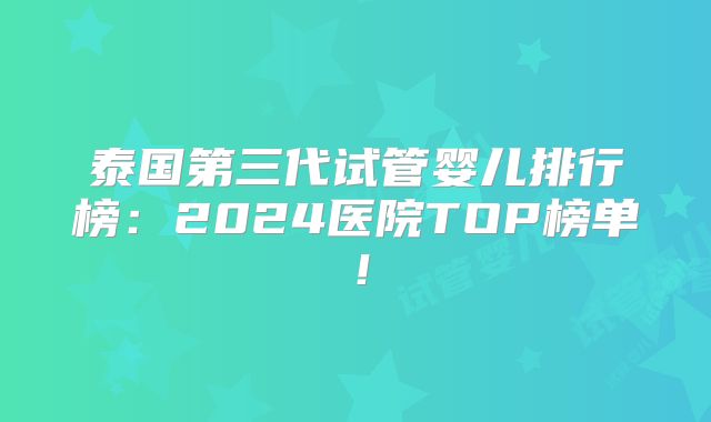 泰国第三代试管婴儿排行榜：2024医院TOP榜单！