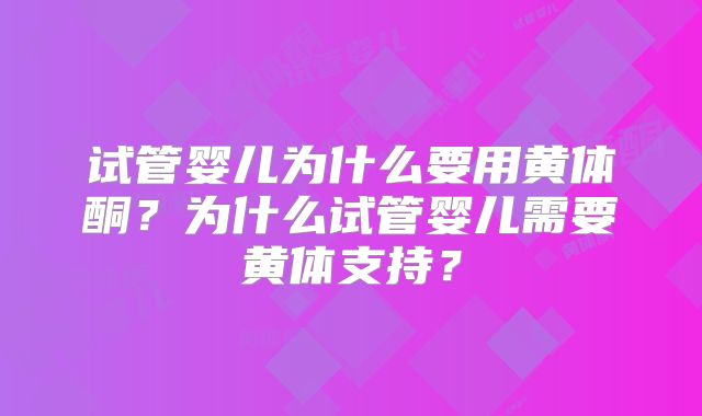 试管婴儿为什么要用黄体酮?为什么试管婴儿需要黄体支持?