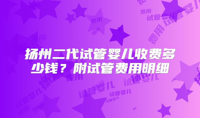 扬州二代试管婴儿收费多少钱?附试管费用明细