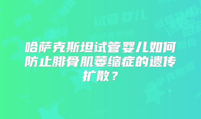 哈萨克斯坦试管婴儿如何防止腓骨肌萎缩症的遗传扩散?