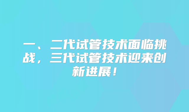 一、二代试管技术面临挑战，三代试管技术迎来创新进展！