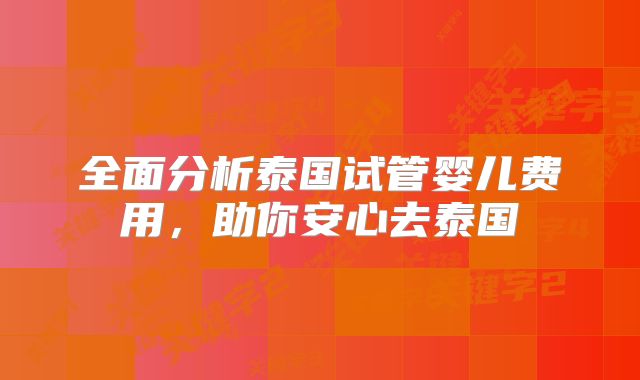 全面分析泰国试管婴儿费用，助你安心去泰国