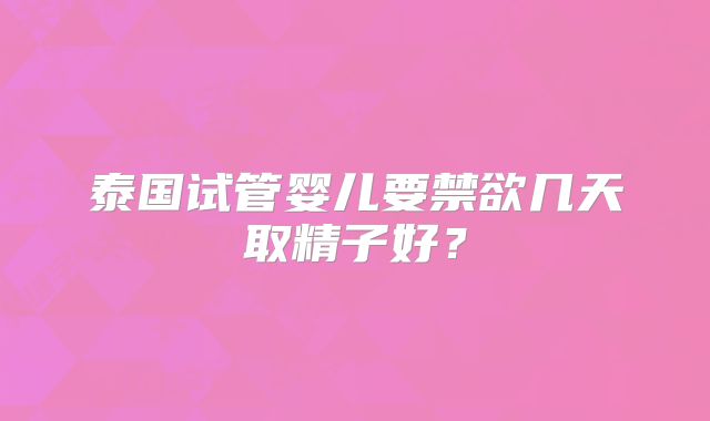 泰国试管婴儿要禁欲几天取精子好？