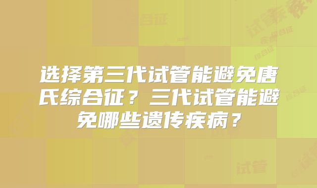 选择第三代试管能避免唐氏综合征？三代试管能避免哪些遗传疾病？