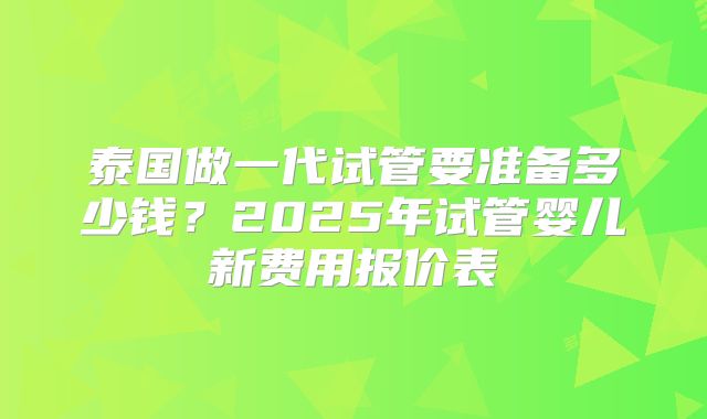泰国做一代试管要准备多少钱？2025年试管婴儿新费用报价表