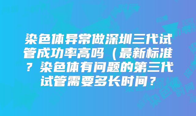 染色体异常做深圳三代试管成功率高吗（最新标准？染色体有问题的第三代试管需要多长时间？