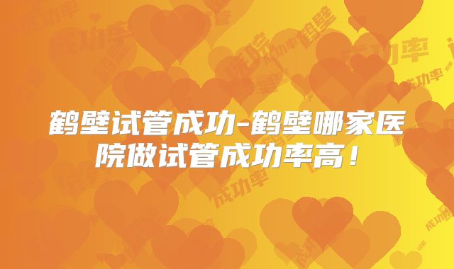 鹤壁试管成功-鹤壁哪家医院做试管成功率高!