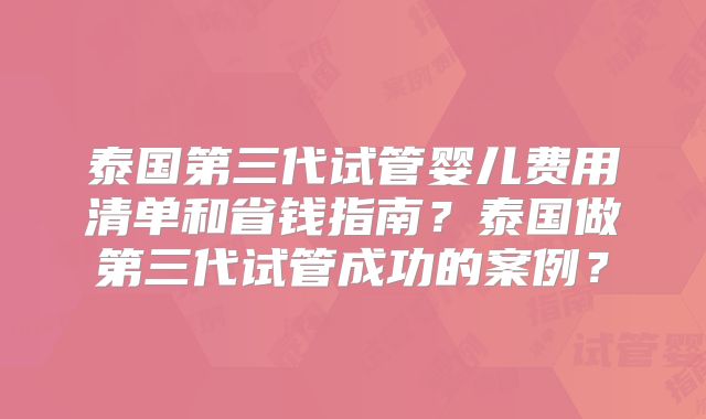 泰国第三代试管婴儿费用清单和省钱指南？泰国做第三代试管成功的案例？