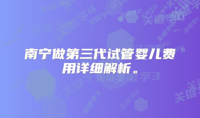 南宁做第三代试管婴儿费用详细解析。