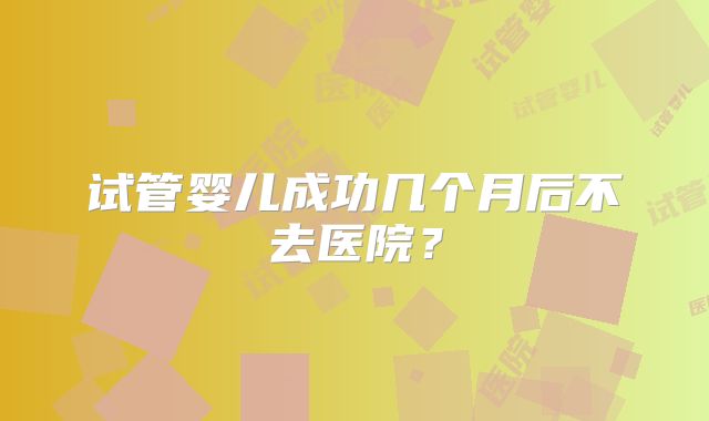 试管婴儿成功几个月后不去医院？