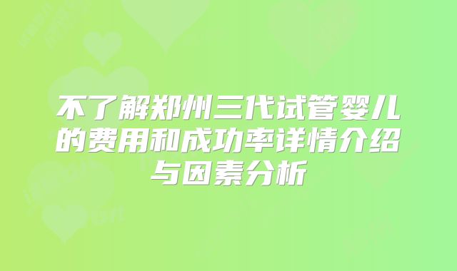 不了解郑州三代试管婴儿的费用和成功率详情介绍与因素分析