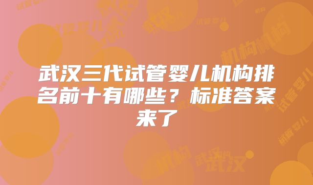武汉三代试管婴儿机构排名前十有哪些？标准答案来了