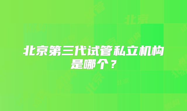 北京第三代试管私立机构是哪个?