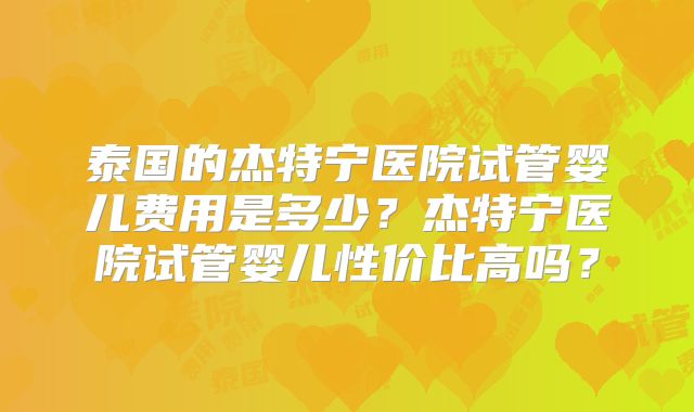 泰国的杰特宁医院试管婴儿费用是多少？杰特宁医院试管婴儿性价比高吗？
