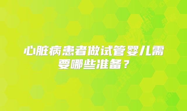 心脏病患者做试管婴儿需要哪些准备？