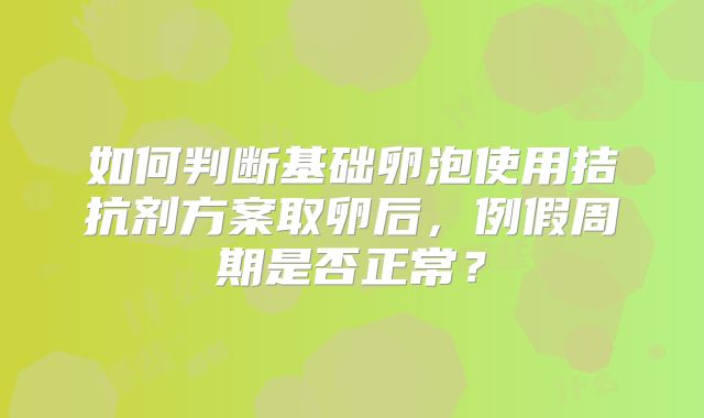 如何判断基础卵泡使用拮抗剂方案取卵后，例假周期是否正常？