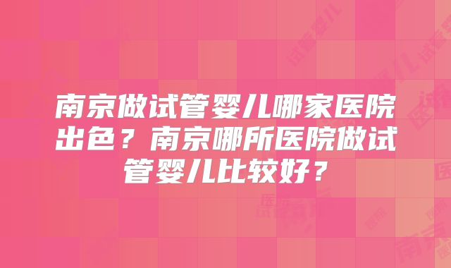 南京做试管婴儿哪家医院出色？南京哪所医院做试管婴儿比较好？