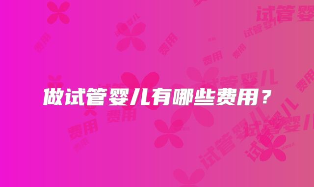 做试管婴儿有哪些费用?