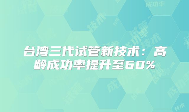 台湾三代试管新技术：高龄成功率提升至60%