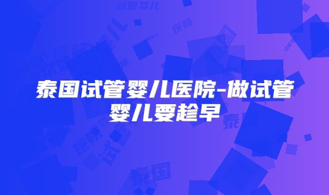 泰国试管婴儿医院-做试管婴儿要趁早