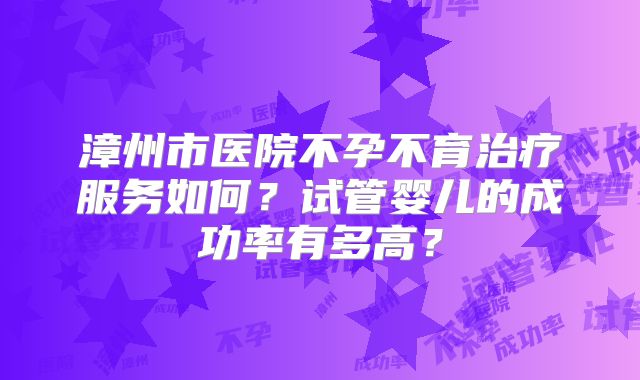 漳州市医院不孕不育治疗服务如何？试管婴儿的成功率有多高？