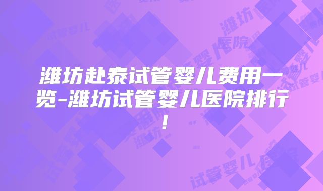 潍坊赴泰试管婴儿费用一览-潍坊试管婴儿医院排行！
