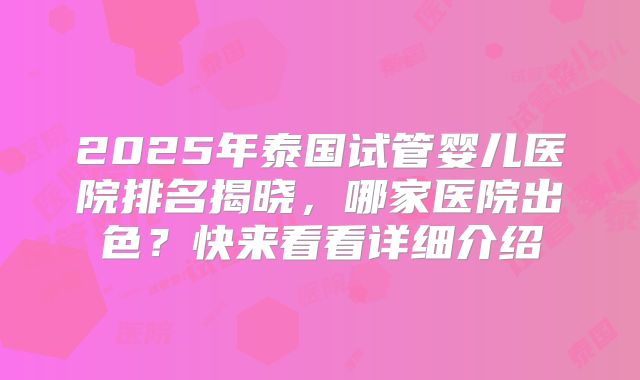 2025年泰国试管婴儿医院排名揭晓,哪家医院出色?快来看看详细介绍