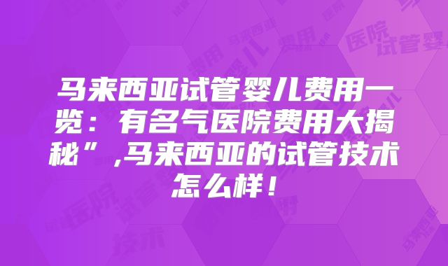 马来西亚试管婴儿费用一览:有名气医院费用大揭秘”,马来西亚的试管技术怎么样!