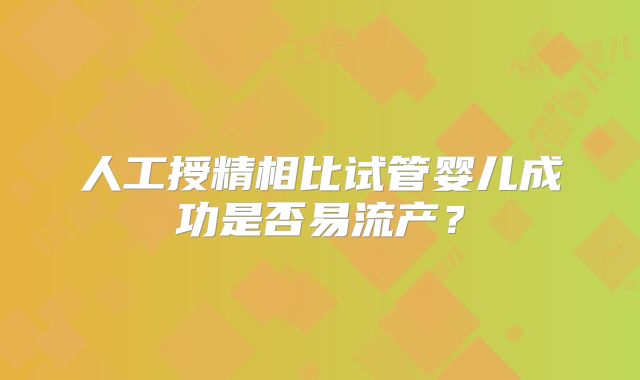 人工授精相比试管婴儿成功是否易流产？